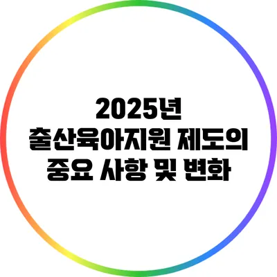 2025년 출산육아지원 제도의 중요 사항 및 변화