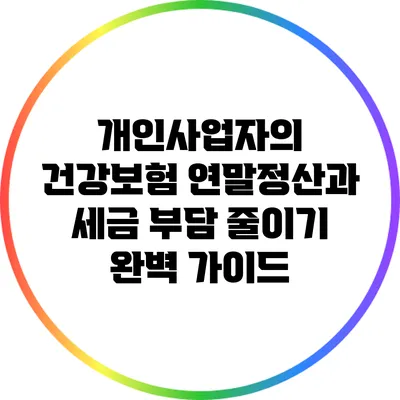 개인사업자의 건강보험 연말정산과 세금 부담 줄이기 완벽 가이드