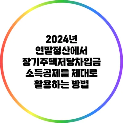 2024년 연말정산에서 장기주택저당차입금 소득공제를 제대로 활용하는 방법