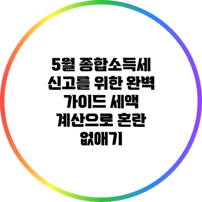 5월 종합소득세 신고를 위한 완벽 가이드: 세액 계산으로 혼란 없애기