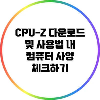 CPU-Z 다운로드 및 사용법: 내 컴퓨터 사양 체크하기