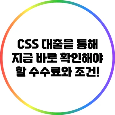 CSS 대출을 통해 지금 바로 확인해야 할 수수료와 조건!