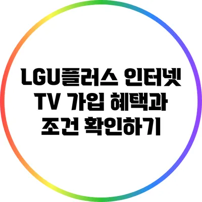 LGU플러스 인터넷 TV 가입 혜택과 조건 확인하기