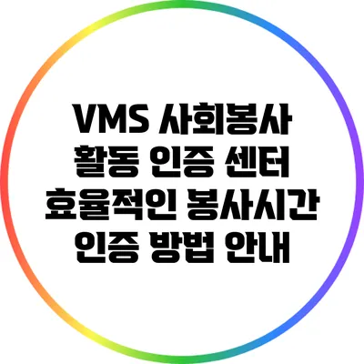 VMS 사회봉사 활동 인증 센터: 효율적인 봉사시간 인증 방법 안내