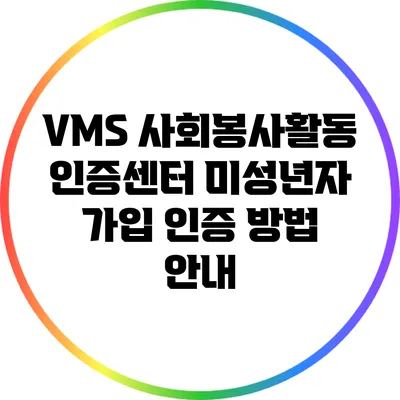 VMS 사회봉사활동 인증센터 미성년자 가입 인증 방법 안내