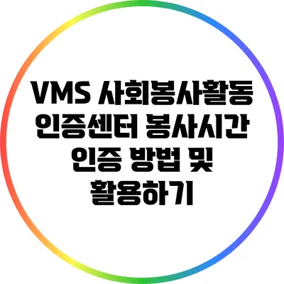 VMS 사회봉사활동 인증센터: 봉사시간 인증 방법 및 활용하기