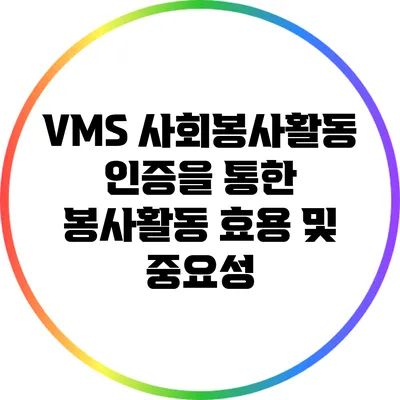 VMS 사회봉사활동 인증을 통한 봉사활동 효용 및 중요성