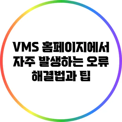 VMS 홈페이지에서 자주 발생하는 오류 해결법과 팁