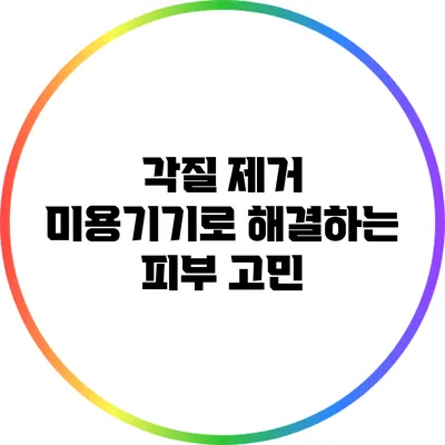 각질 제거 미용기기로 해결하는 피부 고민