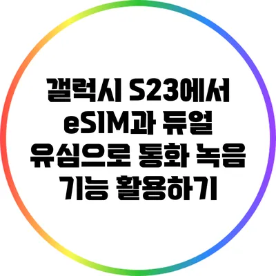 갤럭시 S23에서 eSIM과 듀얼 유심으로 통화 녹음 기능 활용하기