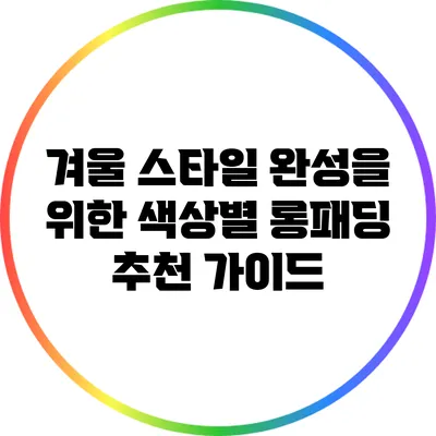 겨울 스타일 완성을 위한 색상별 롱패딩 추천 가이드