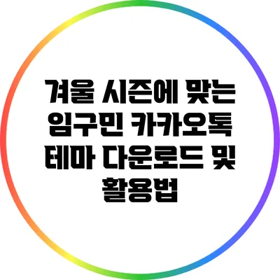 겨울 시즌에 맞는 임구민 카카오톡 테마 다운로드 및 활용법