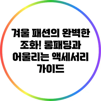 겨울 패션의 완벽한 조화! 롱패딩과 어울리는 액세서리 가이드