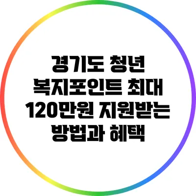 경기도 청년 복지포인트: 최대 120만원 지원받는 방법과 혜택