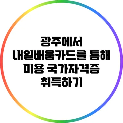 광주에서 내일배움카드를 통해 미용 국가자격증 취득하기