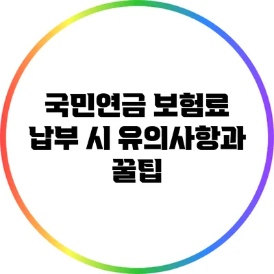 국민연금 보험료 납부 시 유의사항과 꿀팁