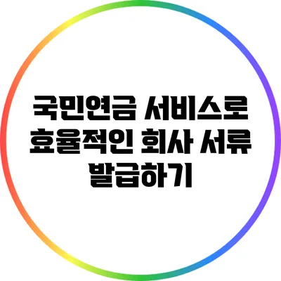 국민연금 서비스로 효율적인 회사 서류 발급하기