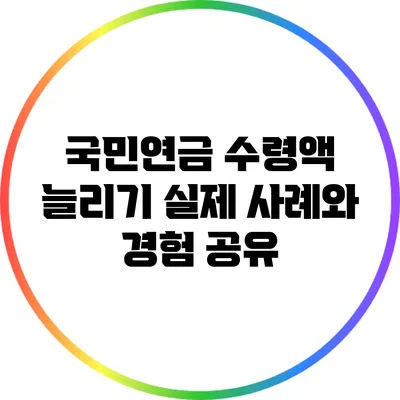 국민연금 수령액 늘리기: 실제 사례와 경험 공유