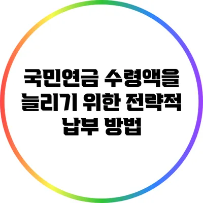 국민연금 수령액을 늘리기 위한 전략적 납부 방법