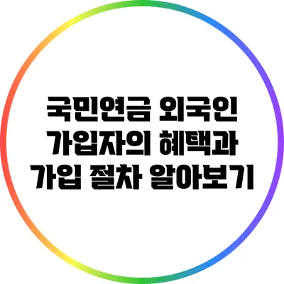 국민연금 외국인 가입자의 혜택과 가입 절차 알아보기