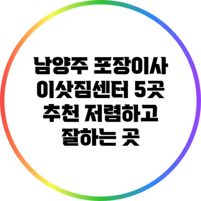 남양주 포장이사 이삿짐센터 5곳 추천: 저렴하고 잘하는 곳