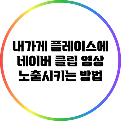 내가게 플레이스에 네이버 클립 영상 노출시키는 방법