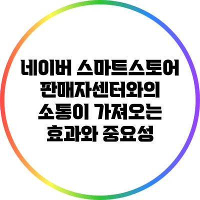 네이버 스마트스토어 판매자센터와의 소통이 가져오는 효과와 중요성