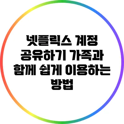넷플릭스 계정 공유하기: 가족과 함께 쉽게 이용하는 방법