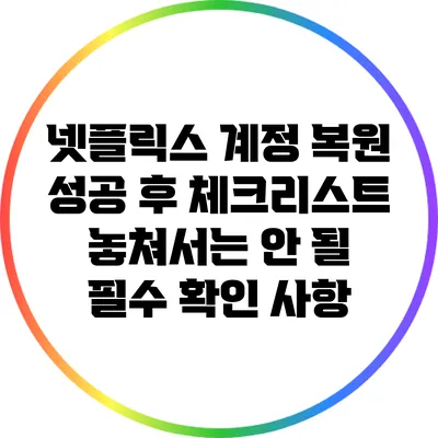 넷플릭스 계정 복원 성공 후 체크리스트: 놓쳐서는 안 될 필수 확인 사항
