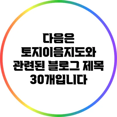 다음은 토지이음지도와 관련된 블로그 제목 30개입니다: