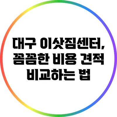 대구 이삿짐센터, 꼼꼼한 비용 견적 비교하는 법