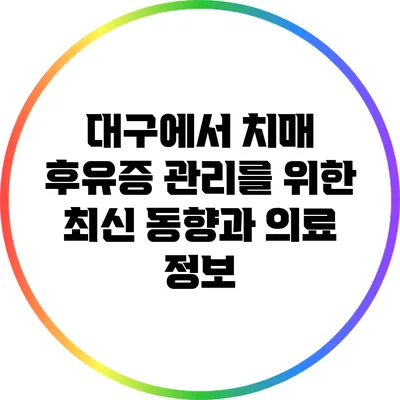 대구에서 치매 후유증 관리를 위한 최신 동향과 의료 정보