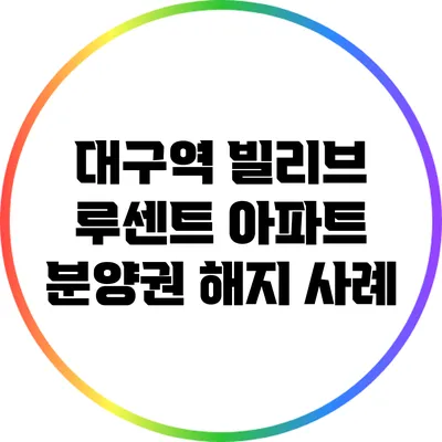 대구역 빌리브 루센트 아파트 분양권 해지 사례