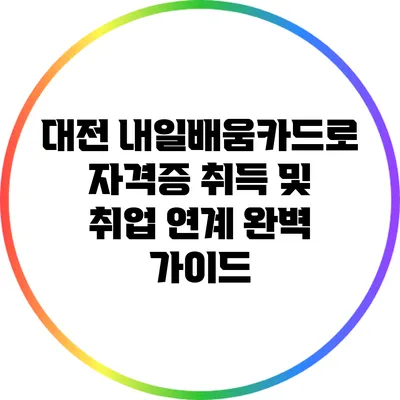 대전 내일배움카드로 자격증 취득 및 취업 연계 완벽 가이드
