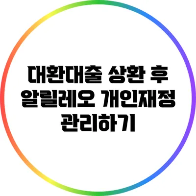 대환대출 상환 후 알릴레오: 개인재정 관리하기