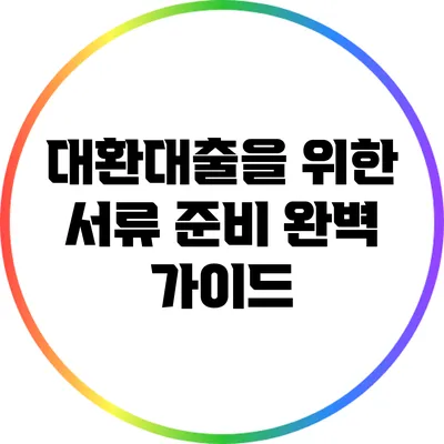 대환대출을 위한 서류 준비 완벽 가이드