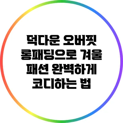 덕다운 오버핏 롱패딩으로 겨울 패션 완벽하게 코디하는 법