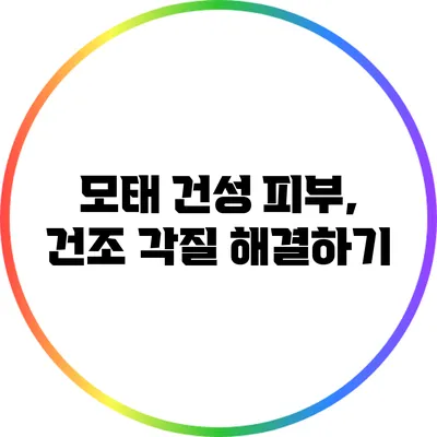 모태 건성 피부, 건조 각질 해결하기