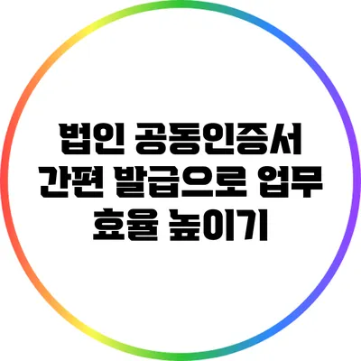 법인 공동인증서 간편 발급으로 업무 효율 높이기