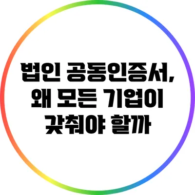 법인 공동인증서, 왜 모든 기업이 갖춰야 할까?