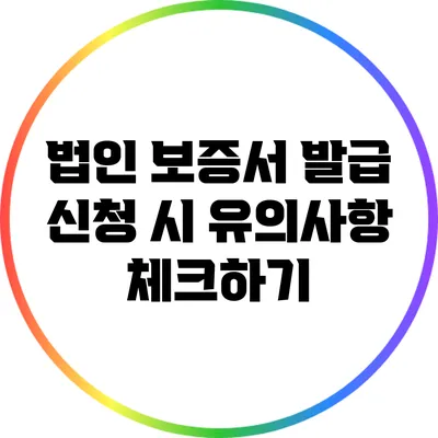 법인 보증서 발급 신청 시 유의사항 체크하기