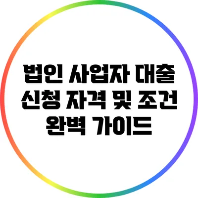 법인 사업자 대출: 신청 자격 및 조건 완벽 가이드