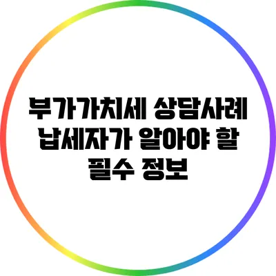 부가가치세 상담사례: 납세자가 알아야 할 필수 정보