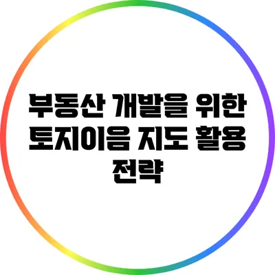 부동산 개발을 위한 토지이음 지도 활용 전략