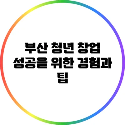 부산 청년 창업 성공을 위한 경험과 팁