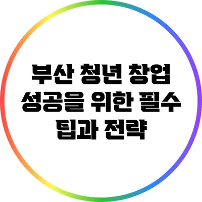 부산 청년 창업 성공을 위한 필수 팁과 전략