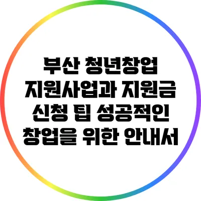 부산 청년창업 지원사업과 지원금 신청 팁: 성공적인 창업을 위한 안내서