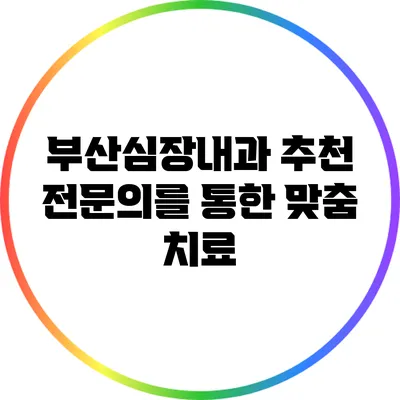 부산심장내과 추천: 전문의를 통한 맞춤 치료