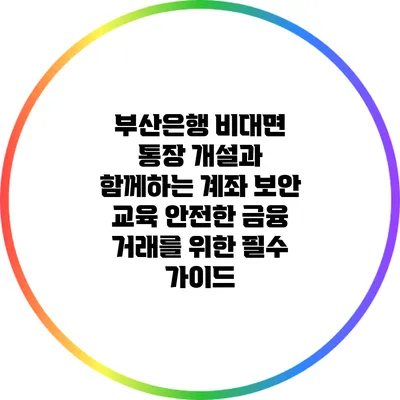 부산은행 비대면 통장 개설과 함께하는 계좌 보안 교육: 안전한 금융 거래를 위한 필수 가이드