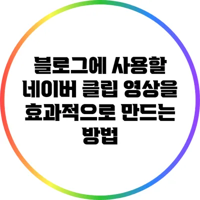 블로그에 사용할 네이버 클립 영상을 효과적으로 만드는 방법